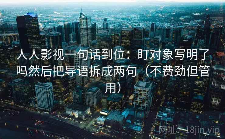 人人影视一句话到位:盯对象写明了吗然后把导语拆成两句(不费劲但管用) 人人影视一句话到位:盯对象写明了吗然后把导语拆成两句(不费劲但管用)