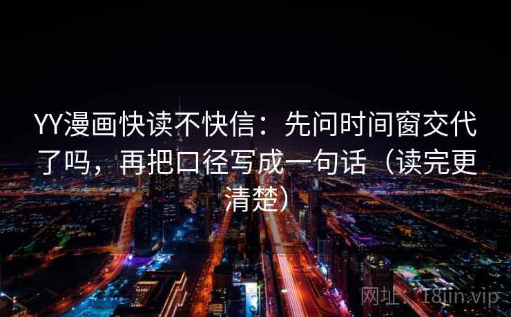 YY漫画快读不快信:先问时间窗交代了吗,再把口径写成一句话(读完更清楚) YY漫画快读不快信:先问时间窗交代了吗,再把口径写成一句话(读完更清楚)