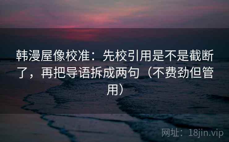 韩漫屋像校准:先校引用是不是截断了,再把导语拆成两句(不费劲但管用) 韩漫屋像校准:先校引用是不是截断了,再把导语拆成两句(不费劲但管用)