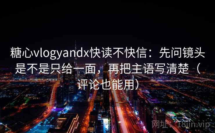 糖心vlogyandx快读不快信:先问镜头是不是只给一面,再把主语写清楚(评论也能用) 糖心vlogyandx快读不快信:先问镜头是不是只给一面,再把主语写清楚(评论也能用)