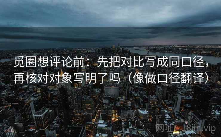 觅圈想评论前:先把对比写成同口径,再核对对象写明了吗(像做口径翻译) 觅圈想评论前:先把对比写成同口径,再核对对象写明了吗(像做口径翻译)