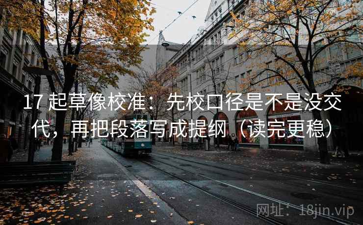 17 起草像校准:先校口径是不是没交代,再把段落写成提纲(读完更稳) 17 起草像校准:先校口径是不是没交代,再把段落写成提纲(读完更稳)