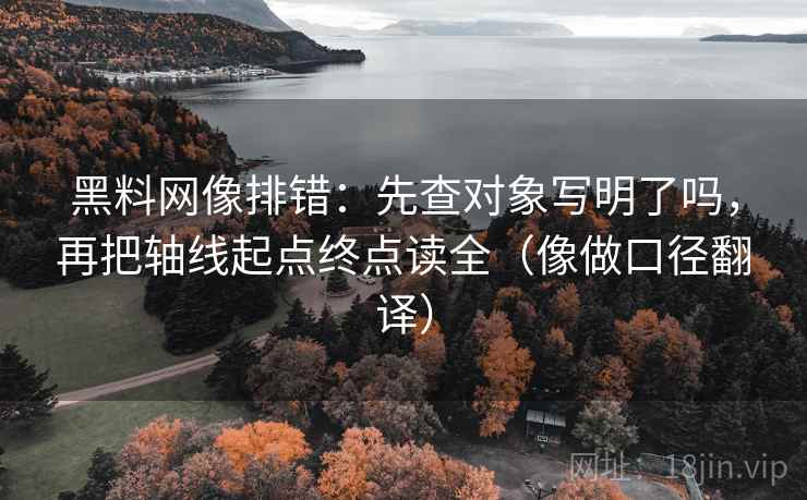 黑料网像排错:先查对象写明了吗,再把轴线起点终点读全(像做口径翻译) 黑料网像排错:先查对象写明了吗,再把轴线起点终点读全(像做口径翻译)