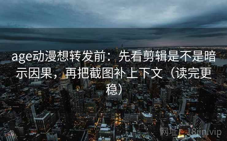 age动漫想转发前:先看剪辑是不是暗示因果,再把截图补上下文(读完更稳) age动漫想转发前:先看剪辑是不是暗示因果,再把截图补上下文(读完更稳)