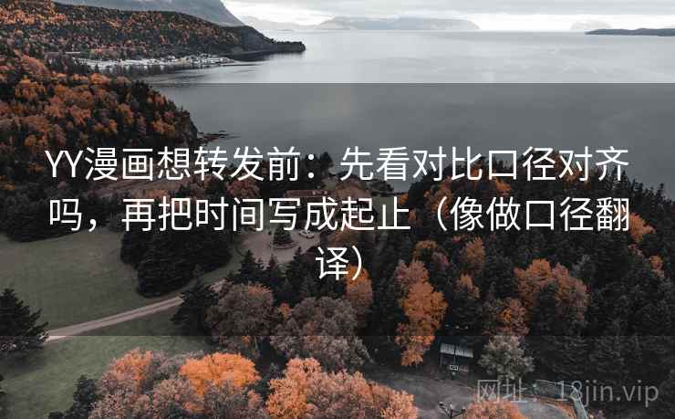 YY漫画想转发前:先看对比口径对齐吗,再把时间写成起止(像做口径翻译) YY漫画想转发前:先看对比口径对齐吗,再把时间写成起止(像做口径翻译)