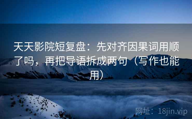 天天影院短复盘：先对齐因果词用顺了吗，再把导语拆成两句（写作也能用）