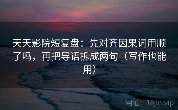 天天影院短复盘:先对齐因果词用顺了吗,再把导语拆成两句(写作也能用) 天天影院短复盘:先对齐因果词用顺了吗,再把导语拆成两句(写作也能用)
