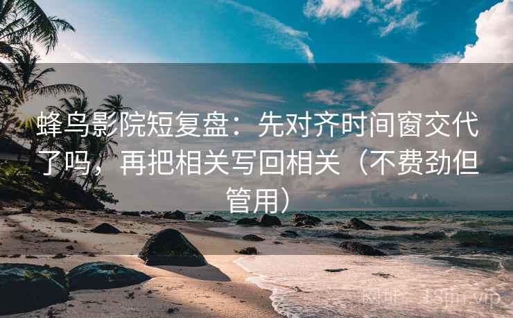 蜂鸟影院短复盘:先对齐时间窗交代了吗,再把相关写回相关(不费劲但管用) 蜂鸟影院短复盘:先对齐时间窗交代了吗,再把相关写回相关(不费劲但管用)