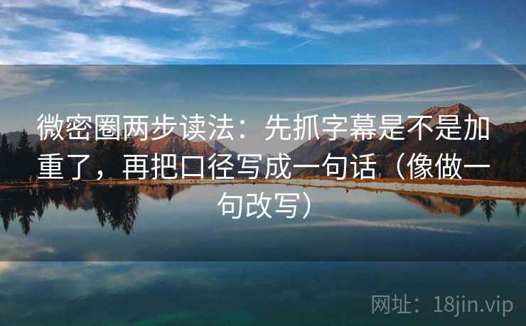 微密圈两步读法：先抓字幕是不是加重了，再把口径写成一句话（像做一句改写）