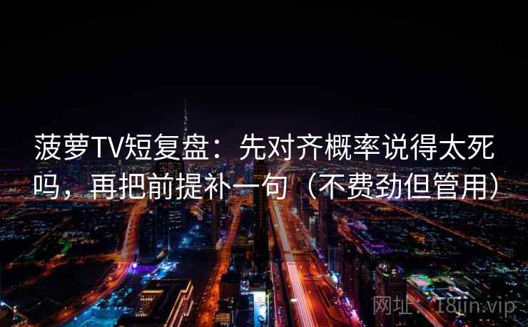 菠萝TV短复盘：先对齐概率说得太死吗，再把前提补一句（不费劲但管用）