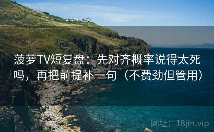 菠萝TV短复盘：先对齐概率说得太死吗，再把前提补一句（不费劲但管用）