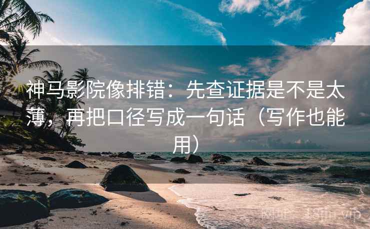 神马影院像排错：先查证据是不是太薄，再把口径写成一句话（写作也能用）