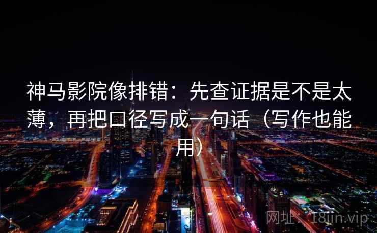 神马影院像排错:先查证据是不是太薄,再把口径写成一句话(写作也能用) 神马影院像排错:先查证据是不是太薄,再把口径写成一句话(写作也能用)