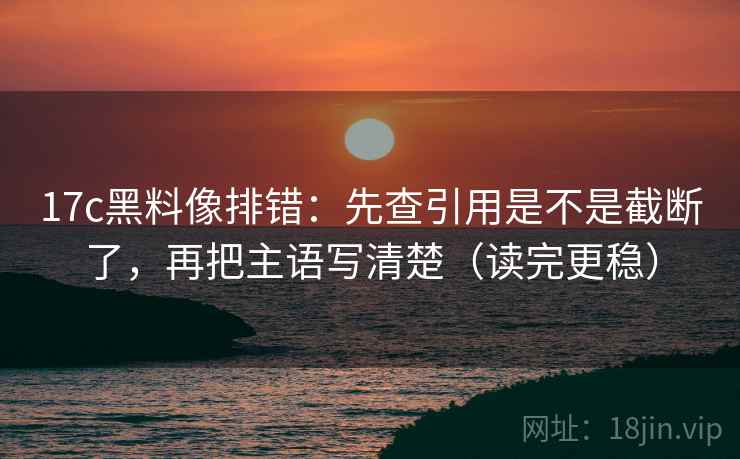 17c黑料像排错：先查引用是不是截断了，再把主语写清楚（读完更稳）