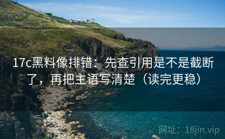 17c黑料像排错:先查引用是不是截断了,再把主语写清楚(读完更稳) 17c黑料像排错:先查引用是不是截断了,再把主语写清楚(读完更稳)