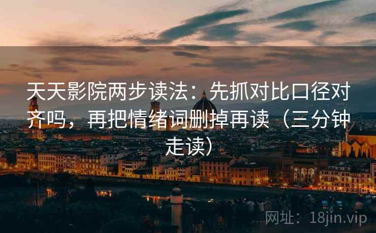 天天影院两步读法:先抓对比口径对齐吗,再把情绪词删掉再读(三分钟走读) 天天影院两步读法:先抓对比口径对齐吗,再把情绪词删掉再读(三分钟走读)
