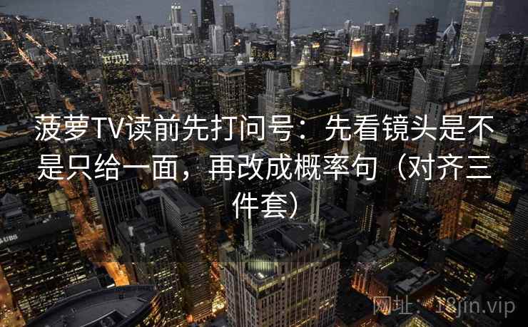 菠萝TV读前先打问号:先看镜头是不是只给一面,再改成概率句(对齐三件套) 菠萝TV读前先打问号:先看镜头是不是只给一面,再改成概率句(对齐三件套)