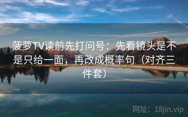 菠萝TV读前先打问号：先看镜头是不是只给一面，再改成概率句（对齐三件套）