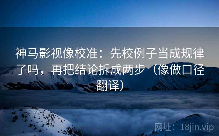 神马影视像校准：先校例子当成规律了吗，再把结论拆成两步（像做口径翻译）