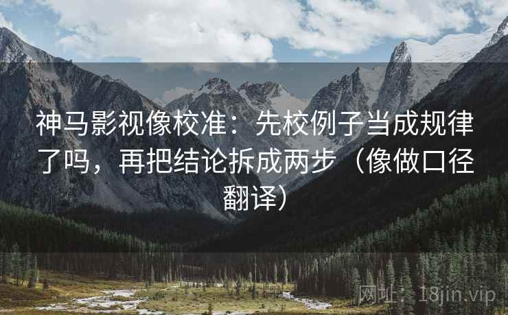 神马影视像校准:先校例子当成规律了吗,再把结论拆成两步(像做口径翻译) 神马影视像校准:先校例子当成规律了吗,再把结论拆成两步(像做口径翻译)
