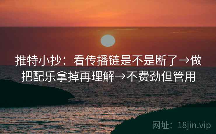 推特小抄:看传播链是不是断了→做把配乐拿掉再理解→不费劲但管用 推特小抄:看传播链是不是断了→做把配乐拿掉再理解→不费劲但管用