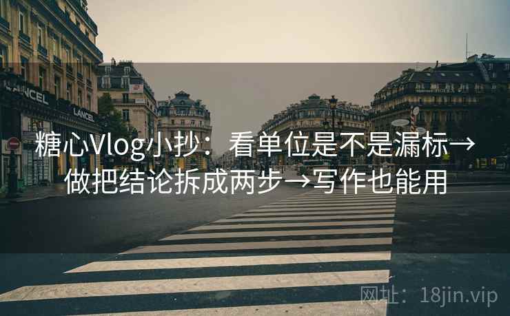 糖心Vlog小抄：看单位是不是漏标→做把结论拆成两步→写作也能用