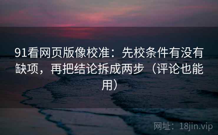 91看网页版像校准：先校条件有没有缺项，再把结论拆成两步（评论也能用）