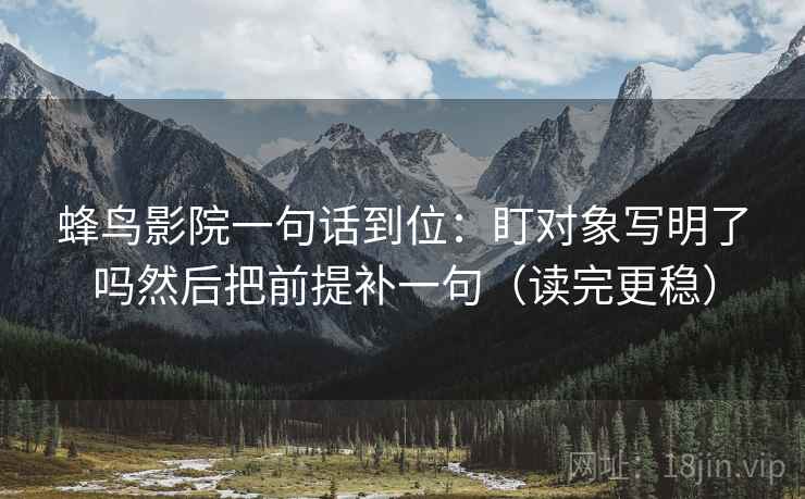 蜂鸟影院一句话到位：盯对象写明了吗然后把前提补一句（读完更稳）
