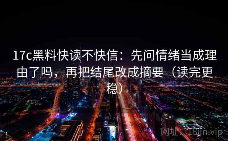 17c黑料快读不快信:先问情绪当成理由了吗,再把结尾改成摘要(读完更稳) 17c黑料快读不快信:先问情绪当成理由了吗,再把结尾改成摘要(读完更稳)