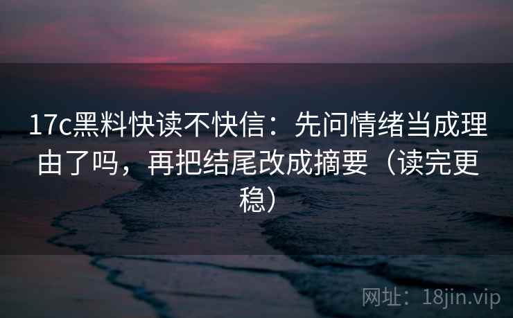 17c黑料快读不快信：先问情绪当成理由了吗，再把结尾改成摘要（读完更稳）