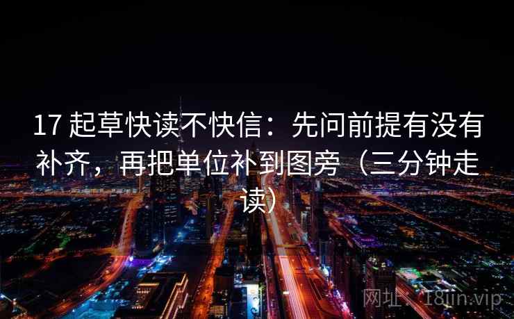 17 起草快读不快信:先问前提有没有补齐,再把单位补到图旁(三分钟走读) 17 起草快读不快信:先问前提有没有补齐,再把单位补到图旁(三分钟走读)
