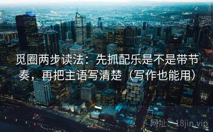 觅圈两步读法:先抓配乐是不是带节奏,再把主语写清楚(写作也能用) 觅圈两步读法:先抓配乐是不是带节奏,再把主语写清楚(写作也能用)
