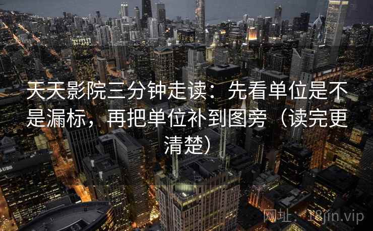 天天影院三分钟走读：先看单位是不是漏标，再把单位补到图旁（读完更清楚）