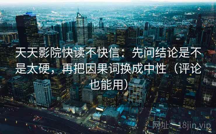 天天影院快读不快信：先问结论是不是太硬，再把因果词换成中性（评论也能用）
