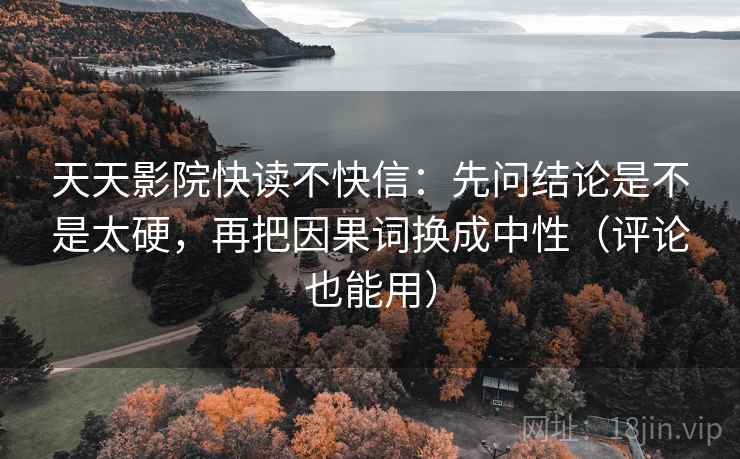 天天影院快读不快信:先问结论是不是太硬,再把因果词换成中性(评论也能用) 天天影院快读不快信:先问结论是不是太硬,再把因果词换成中性(评论也能用)