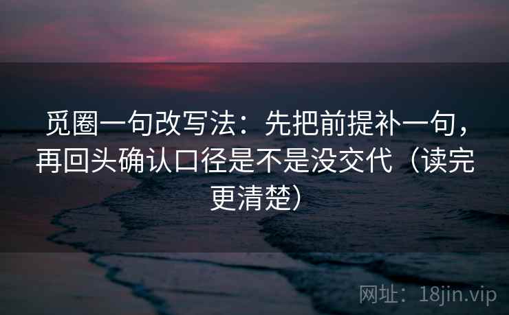 觅圈一句改写法：先把前提补一句，再回头确认口径是不是没交代（读完更清楚）