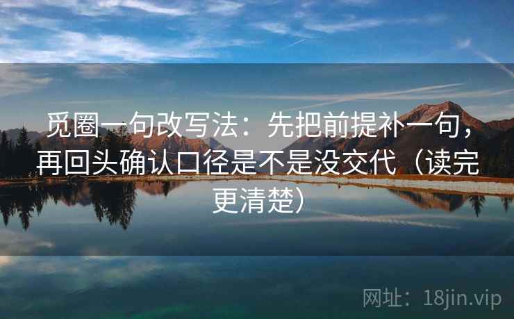 觅圈一句改写法:先把前提补一句,再回头确认口径是不是没交代(读完更清楚) 觅圈一句改写法:先把前提补一句,再回头确认口径是不是没交代(读完更清楚)
