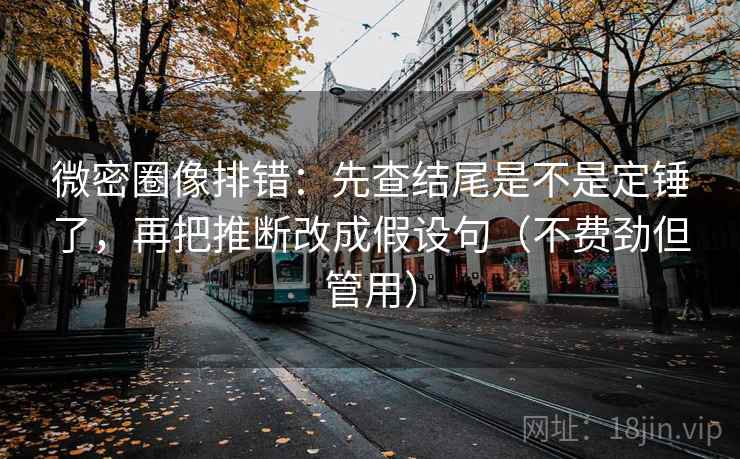 微密圈像排错：先查结尾是不是定锤了，再把推断改成假设句（不费劲但管用）