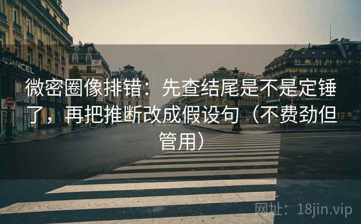 微密圈像排错:先查结尾是不是定锤了,再把推断改成假设句(不费劲但管用) 微密圈像排错:先查结尾是不是定锤了,再把推断改成假设句(不费劲但管用)