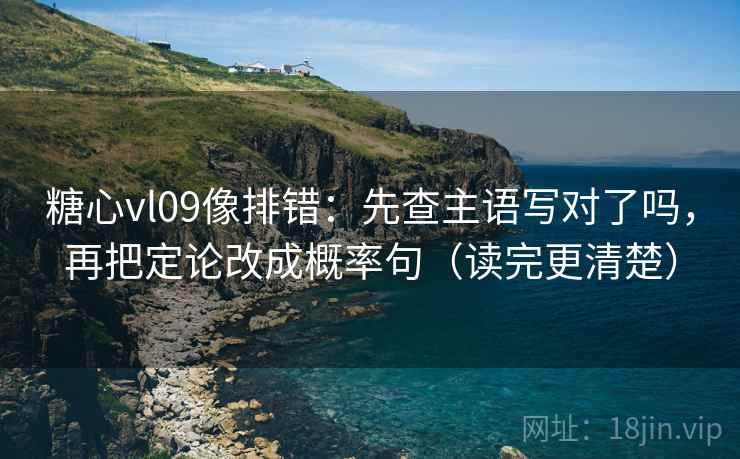 糖心vl09像排错：先查主语写对了吗，再把定论改成概率句（读完更清楚）