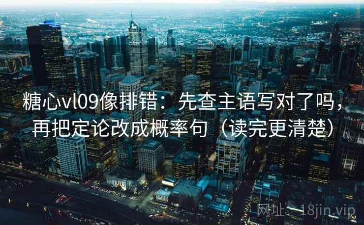 糖心vl09像排错：先查主语写对了吗，再把定论改成概率句（读完更清楚）