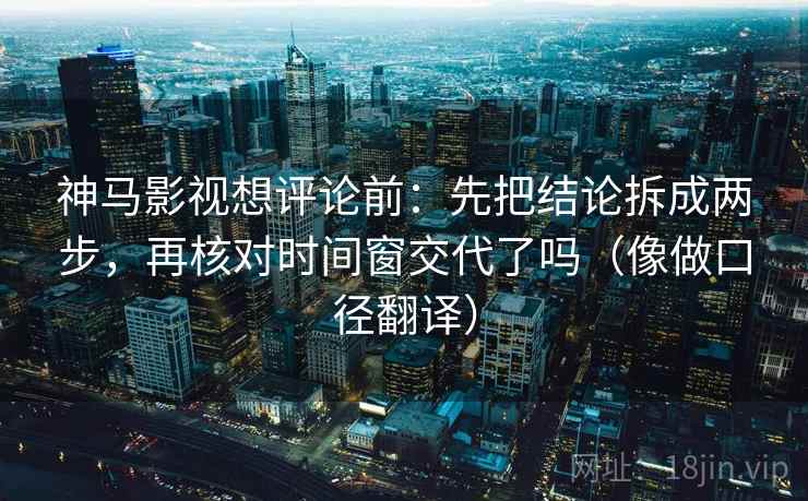 神马影视想评论前:先把结论拆成两步,再核对时间窗交代了吗(像做口径翻译) 神马影视想评论前:先把结论拆成两步,再核对时间窗交代了吗(像做口径翻译)