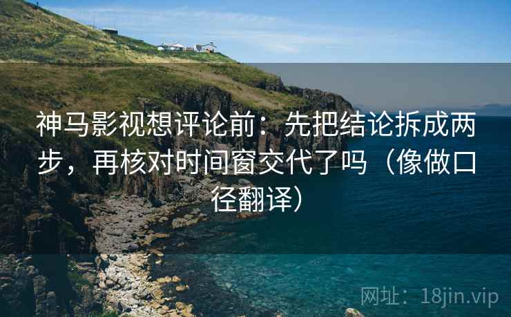 神马影视想评论前：先把结论拆成两步，再核对时间窗交代了吗（像做口径翻译）