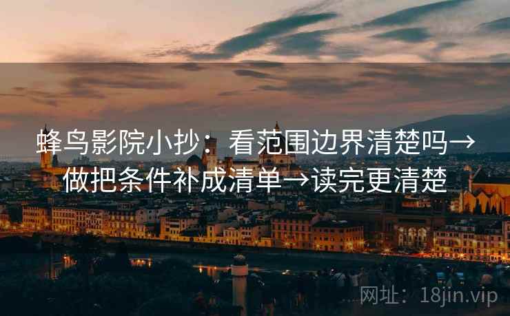 蜂鸟影院小抄:看范围边界清楚吗→做把条件补成清单→读完更清楚 蜂鸟影院小抄:看范围边界清楚吗→做把条件补成清单→读完更清楚