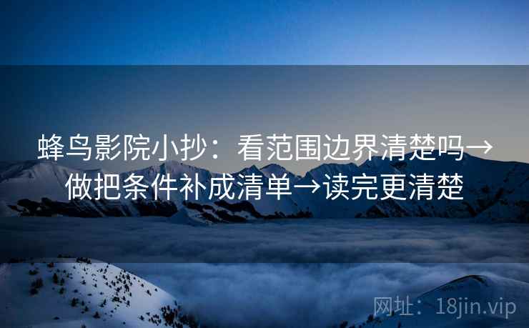 蜂鸟影院小抄：看范围边界清楚吗→做把条件补成清单→读完更清楚