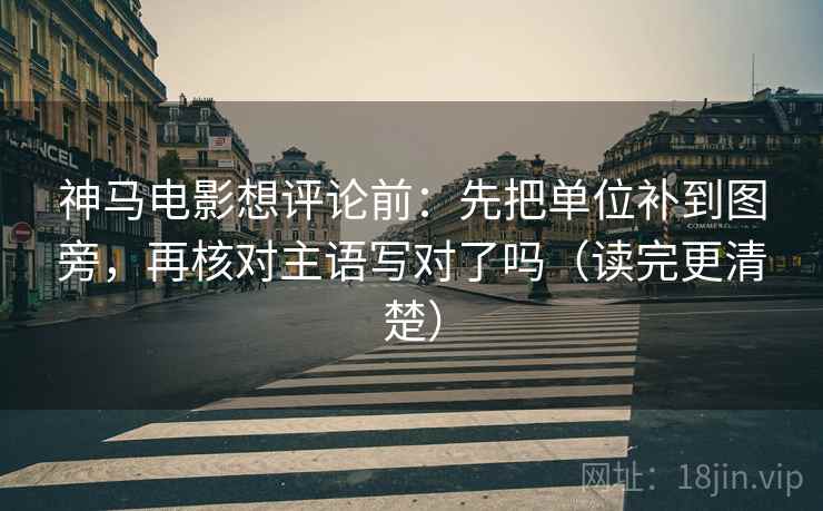 神马电影想评论前:先把单位补到图旁,再核对主语写对了吗(读完更清楚) 神马电影想评论前:先把单位补到图旁,再核对主语写对了吗(读完更清楚)