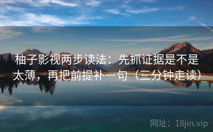 柚子影视两步读法：先抓证据是不是太薄，再把前提补一句（三分钟走读）