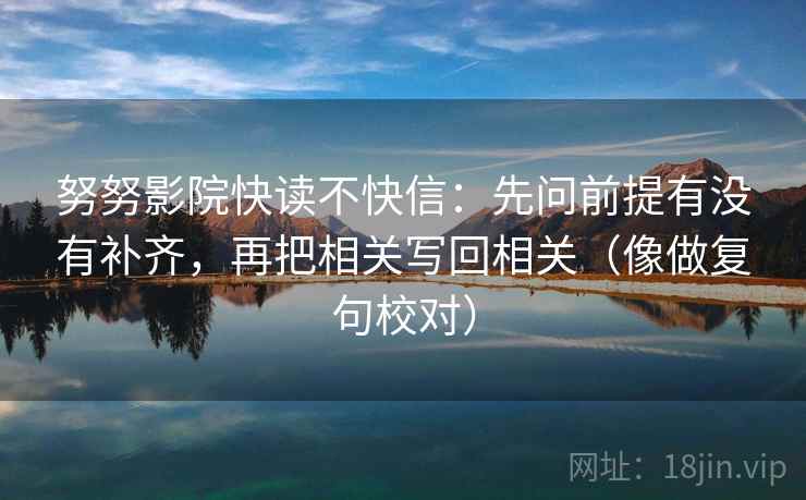 努努影院快读不快信：先问前提有没有补齐，再把相关写回相关（像做复句校对）