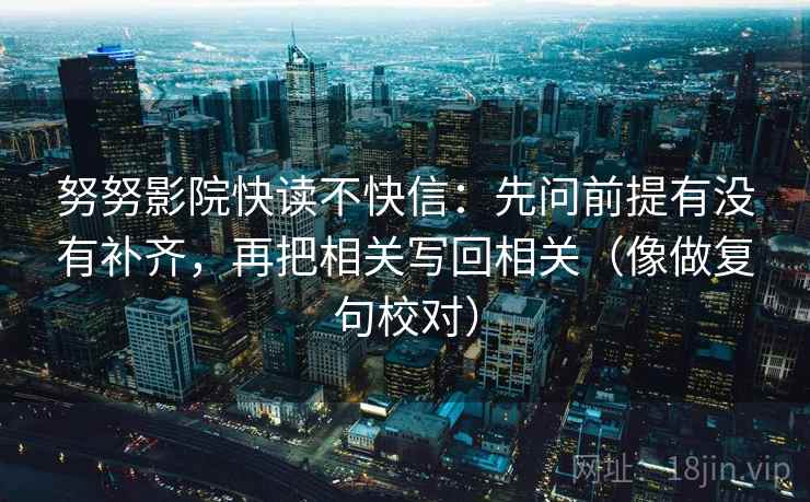 努努影院快读不快信:先问前提有没有补齐,再把相关写回相关(像做复句校对) 努努影院快读不快信:先问前提有没有补齐,再把相关写回相关(像做复句校对)