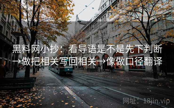 黑料网小抄：看导语是不是先下判断→做把相关写回相关→像做口径翻译
